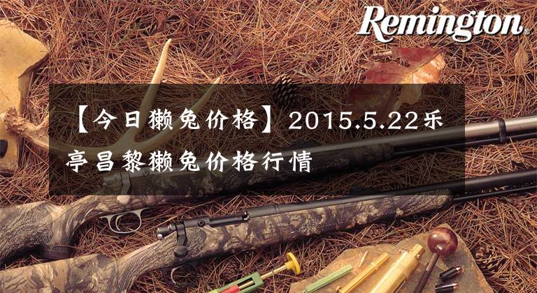 【今日獭兔价格】2015.5.22乐亭昌黎獭兔价格行情