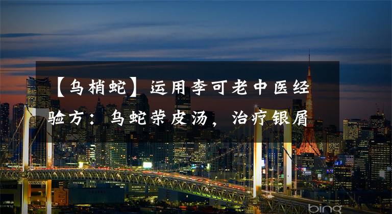 【乌梢蛇】运用李可老中医经验方：乌蛇荣皮汤，治疗银屑病