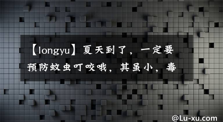 【longyu】夏天到了,一定要预防蚊虫叮咬哦,其虽小,毒害不可小觑