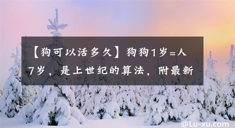 【狗可以活多久】狗狗1岁=人7岁，是上世纪的算法，附最新狗狗和年龄对照表