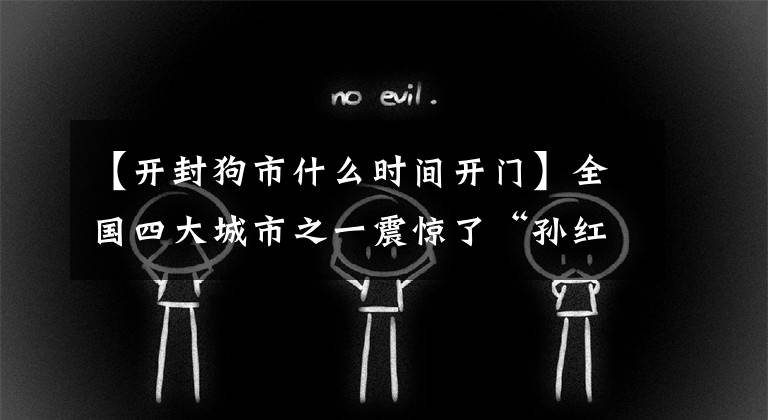 【开封狗市什么时间开门】全国四大城市之一震惊了“孙红雷”。快来看看这些狗是什么品种。