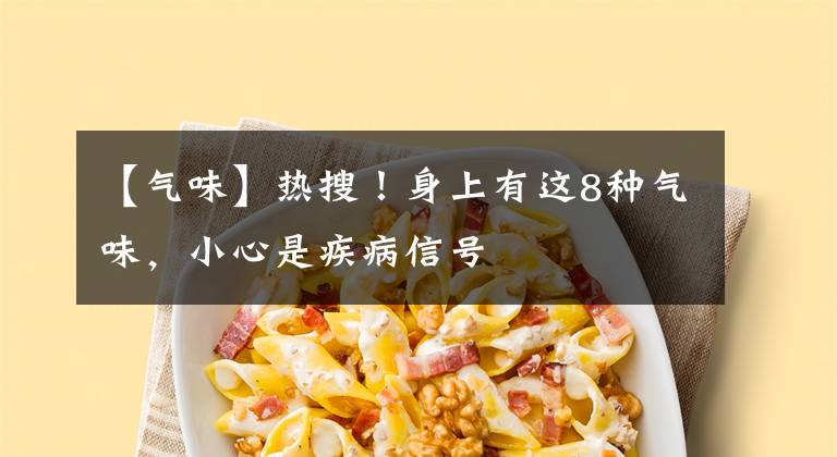 【气味】热搜!身上有这8种气味,小心是疾病信号