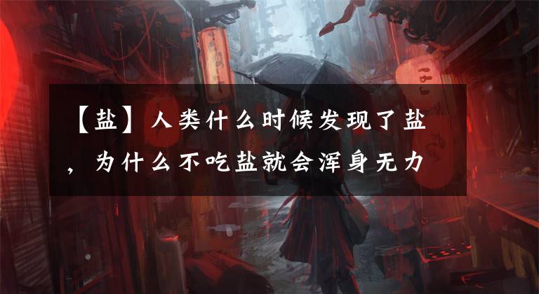 【盐】人类什么时候发现了盐，为什么不吃盐就会浑身无力？