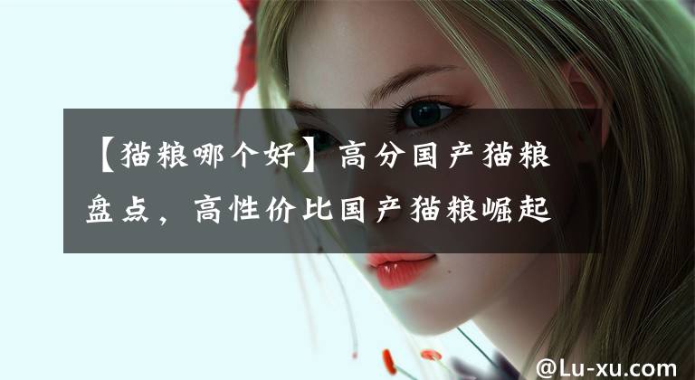 【猫粮哪个好】高分国产猫粮盘点，高性价比国产猫粮崛起，这十款放心入手