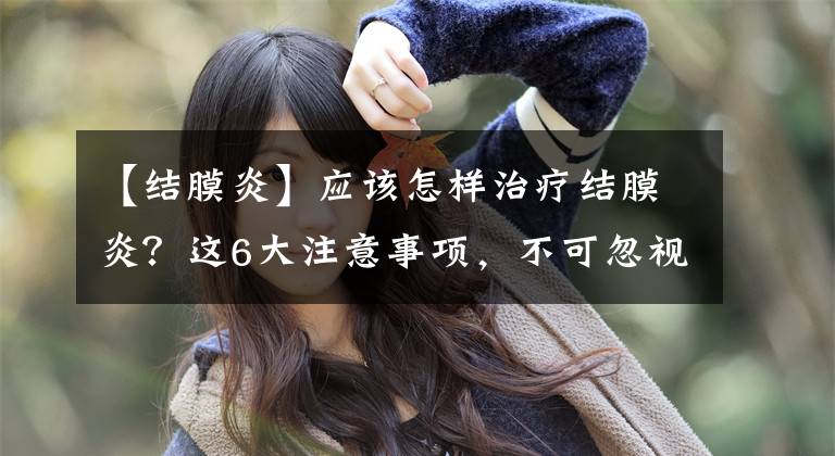 【结膜炎】应该怎样治疗结膜炎？这6大注意事项，不可忽视