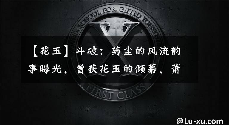 【花玉】斗破：药尘的风流韵事曝光，曾获花玉的倾慕，萧炎赶往花宗助云韵