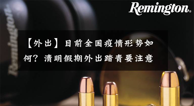 【外出】目前全国疫情形势如何？清明假期外出踏青要注意什么？权威回应