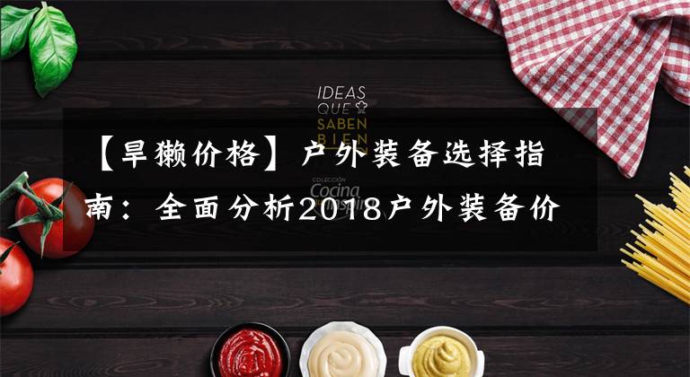 【旱獭价格】户外装备选择指南：全面分析2018户外装备价格走势，剁手双十一