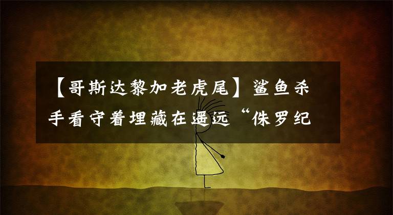 【哥斯达黎加老虎尾】鲨鱼杀手看守着埋藏在遥远“侏罗纪公园”岛上的价值10亿美元的宝藏