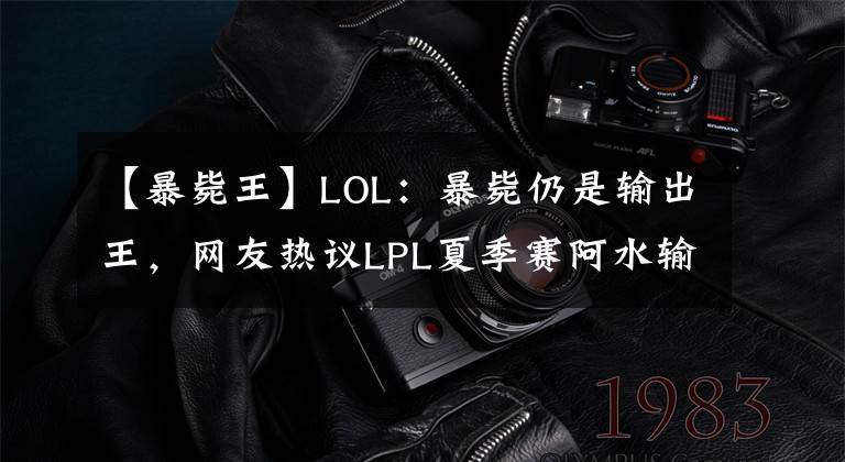 【暴毙王】LOL：暴毙仍是输出王，网友热议LPL夏季赛阿水输出：AD“败类”