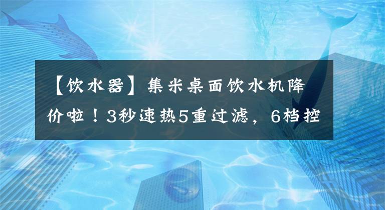 【饮水器】集米桌面饮水机降价啦！3秒速热5重过滤，6档控温控量，无需等待冷热即饮