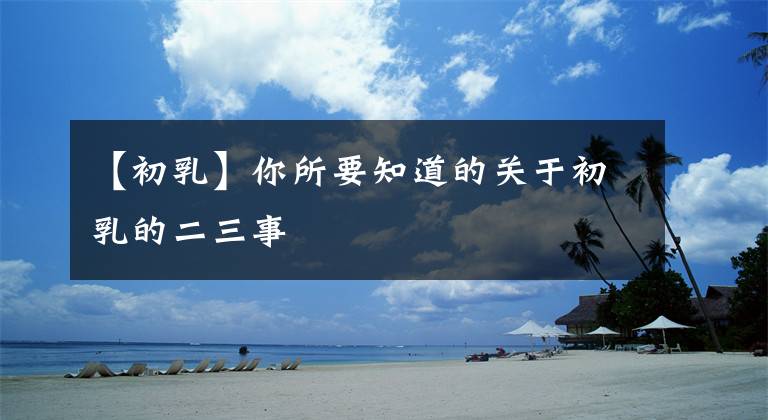 【初乳】你所要知道的关于初乳的二三事