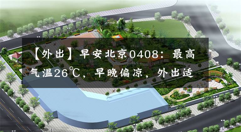 【外出】早安北京0408：最高气温26℃，早晚偏凉，外出适当调整着装