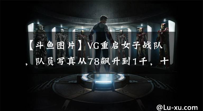【斗鱼图片】VG重启女子战队，队员写真从78飙升到1千，十年来分不请自来？