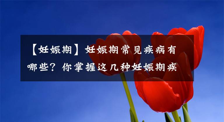 【妊娠期】妊娠期常见疾病有哪些?你掌握这几种妊娠期疾病吗?