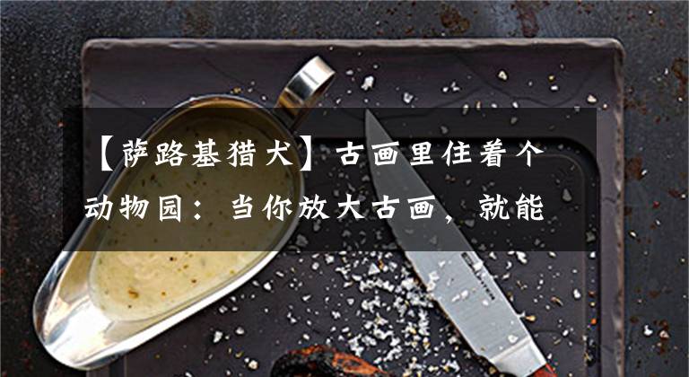 【萨路基猎犬】古画里住着个动物园:当你放大古画,就能收获一波萌趣动物