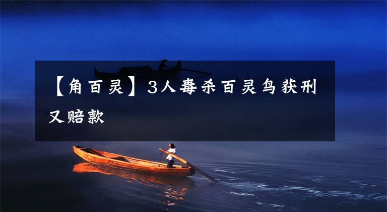 【角百灵】3人毒杀百灵鸟获刑又赔款