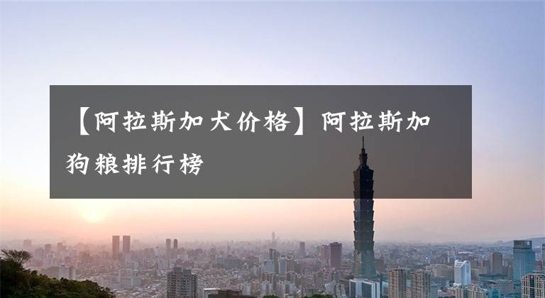 【阿拉斯加犬价格】阿拉斯加狗粮排行榜