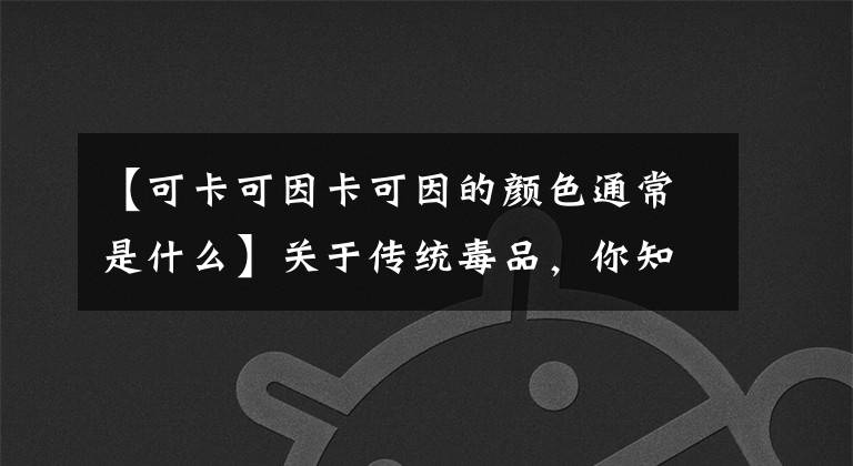 【可卡可因卡可因的颜色通常是什么】关于传统毒品，你知道多少？