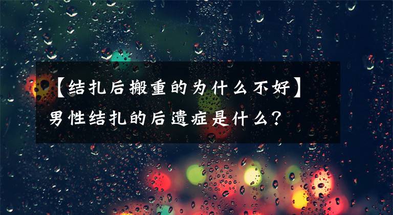 【结扎后搬重的为什么不好】男性结扎的后遗症是什么?