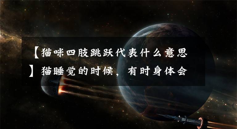 【猫咪四肢跳跃代表什么意思】猫睡觉的时候，有时身体会抽动，这是梦吗？