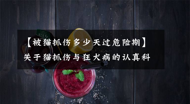 【被猫抓伤多少天过危险期】关于猫抓伤与狂犬病的认真科普,可能还会写写别的病