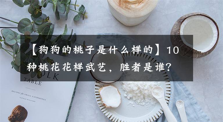 【狗狗的桃子是什么样的】10种桃花花样武艺，胜者是谁？