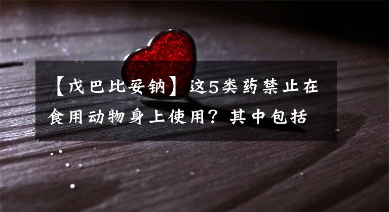【戊巴比妥钠】这5类药禁止在食用动物身上使用？其中包括精神药品？