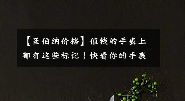 【圣伯纳价格】值钱的手表上都有这些标记！快看你的手表有吗？