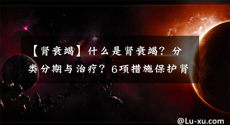 【肾衰竭】什么是肾衰竭?分类分期与治疗?6项措施保护肾脏