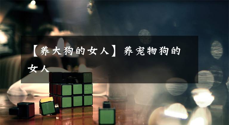 【养大狗的女人】养宠物狗的女人