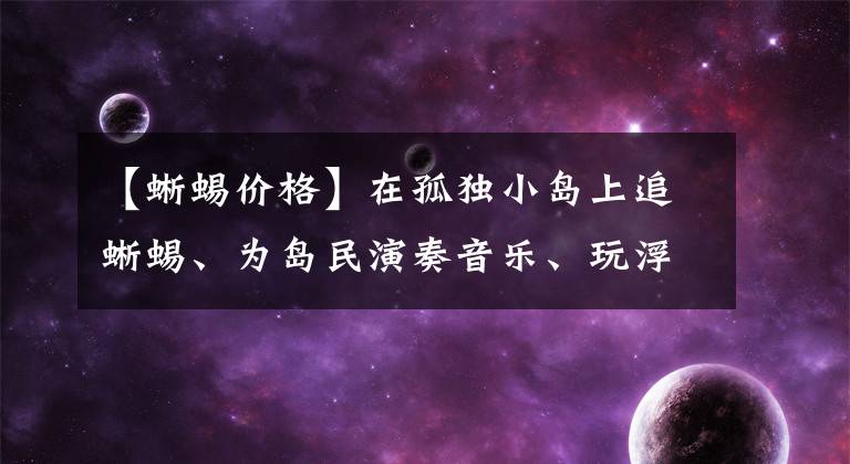 【蜥蜴价格】在孤独小岛上追蜥蜴、为岛民演奏音乐、玩浮潜、品冰咖啡，好享受