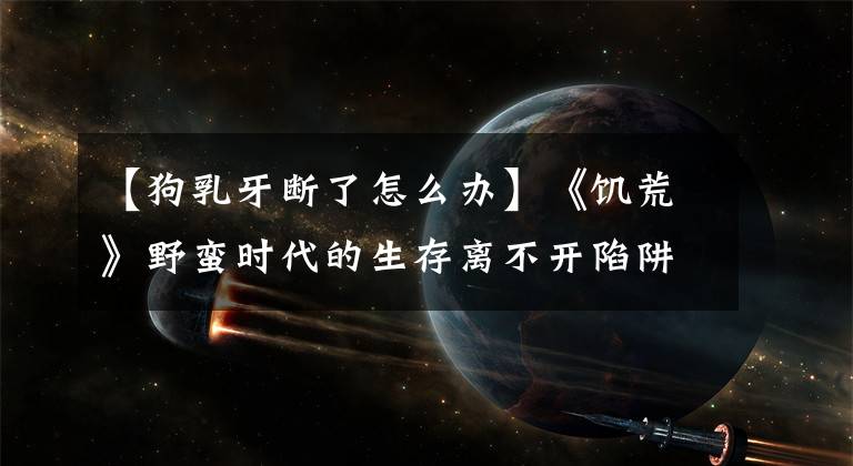 【狗乳牙断了怎么办】《饥荒》野蛮时代的生存离不开陷阱，巨人们胆战心惊的狗陷阱大量出现