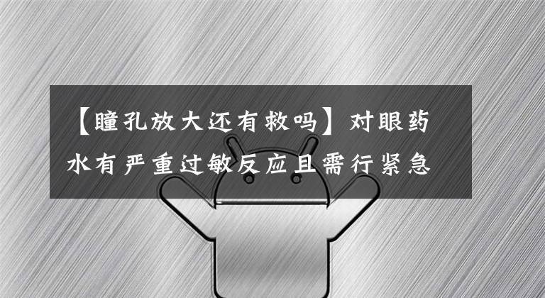 【瞳孔放大还有救吗】对眼药水有严重过敏反应且需行紧急视网膜脱离修复术一例