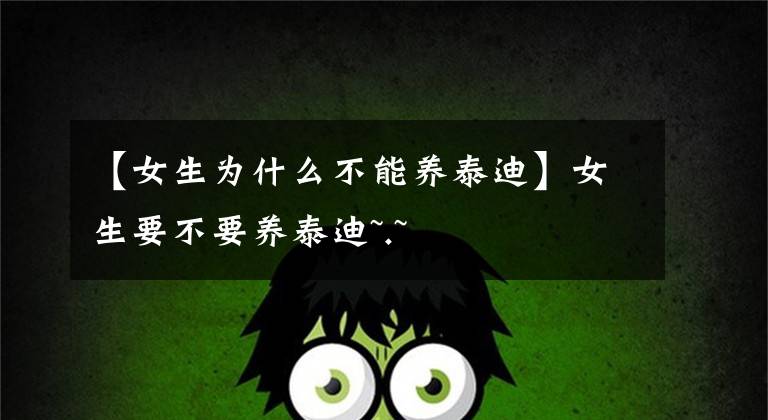 【女生为什么不能养泰迪】女生要不要养泰迪~.~