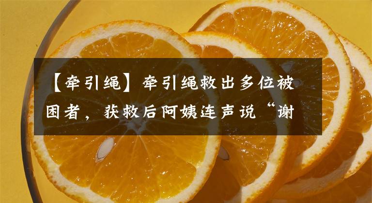 【牵引绳】牵引绳救出多位被困者,获救后阿姨连声说“谢谢”