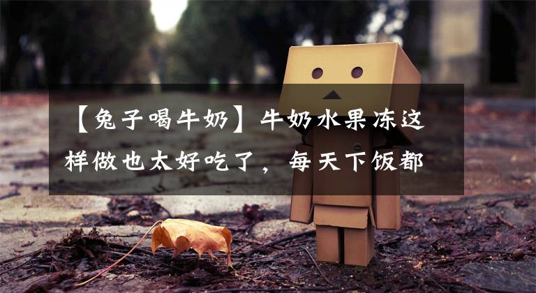 【兔子喝牛奶】牛奶水果冻这样做也太好吃了,每天下饭都靠它