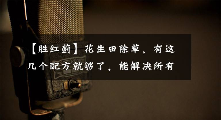 【胜红蓟】花生田除草,有这几个配方就够了,能解决所有杂草防治难题