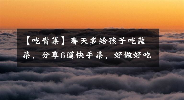 【吃青菜】春天多给孩子吃蔬菜，分享6道快手菜，好做好吃，孩子爱吃长得快