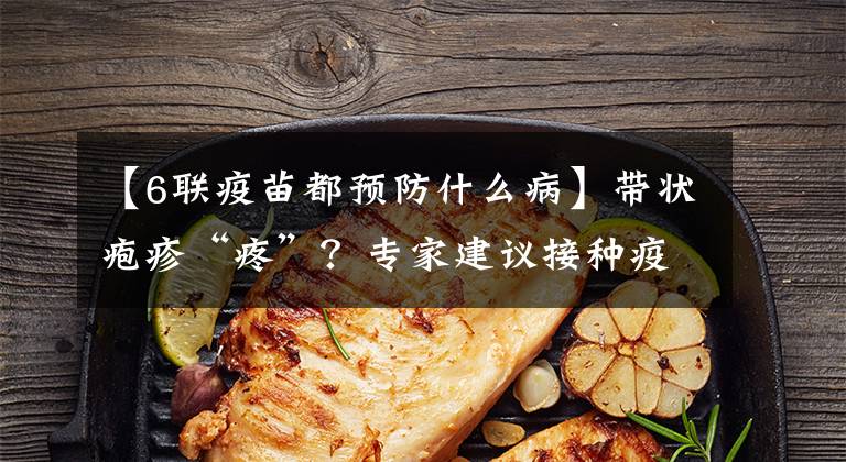【6联疫苗都预防什么病】带状疱疹“疼”?专家建议接种疫苗。