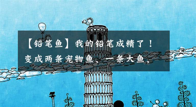 【铅笔鱼】我的铅笔成精了！变成两条宠物鱼，一条大鱼，一条小鱼，救救我！