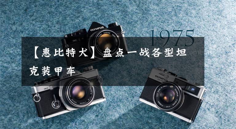 【惠比特犬】盘点一战各型坦克装甲车