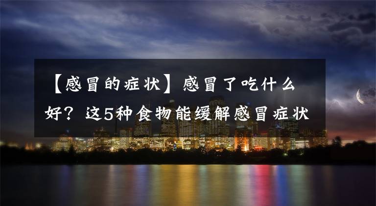 【感冒的症状】感冒了吃什么好？这5种食物能缓解感冒症状