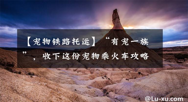 【宠物铁路托运】“有宠一族”,收下这份宠物乘火车攻略