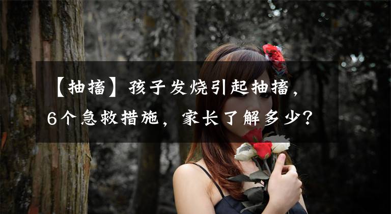 【抽搐】孩子发烧引起抽搐,6个急救措施,家长了解多少?