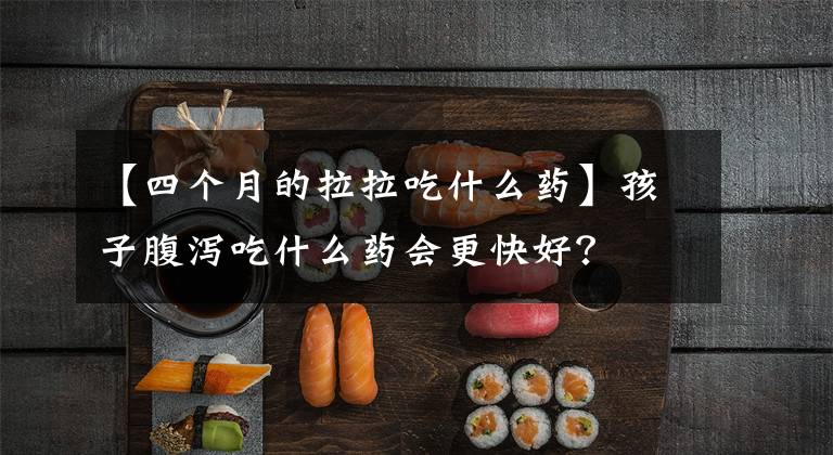 【四个月的拉拉吃什么药】孩子腹泻吃什么药会更快好?