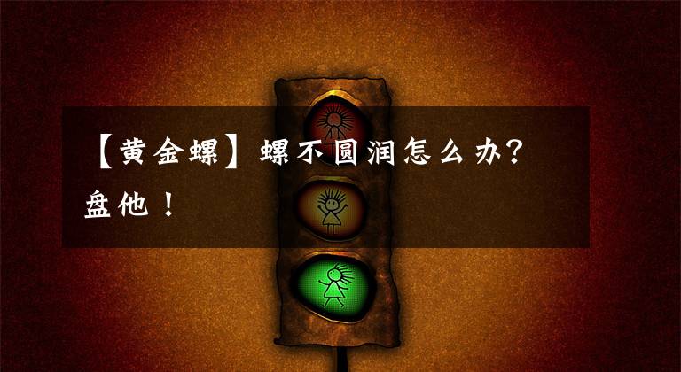 【黄金螺】螺不圆润怎么办？盘他！