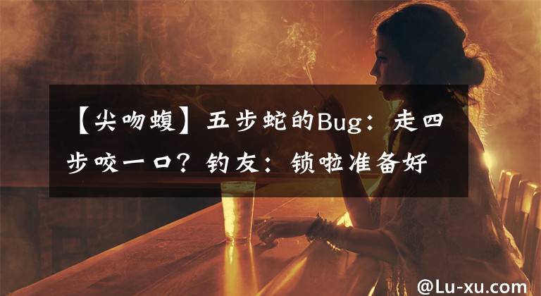 【尖吻蝮】五步蛇的Bug：走四步咬一口？钓友：锁啦准备好了