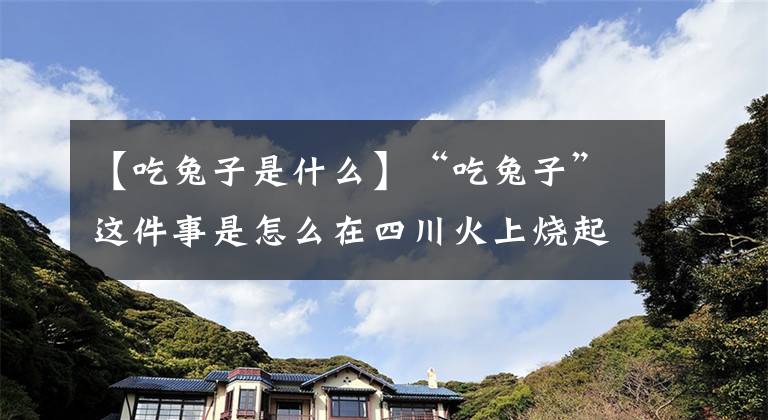 【吃兔子是什么】“吃兔子”这件事是怎么在四川火上烧起来的?