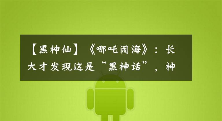 【黑神仙】《哪吒闹海》:长大才发现这是“黑神话”,神仙吃人天经地义